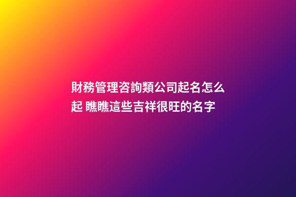 財務管理咨詢類公司起名怎么起 瞧瞧這些吉祥很旺的名字-第1張-公司起名-玄機派